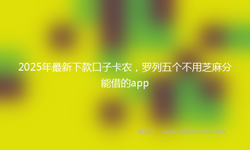2025年最新下款口子卡农，罗列五个不用芝麻分能借的app