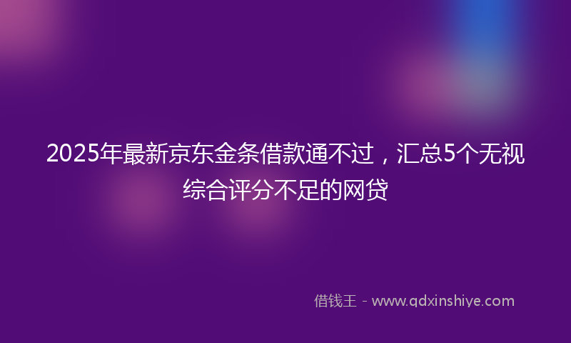 2025年最新京东金条借款通不过，汇总5个无视综合评分不足的网贷