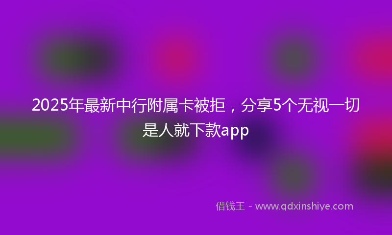 2025年最新中行附属卡被拒，分享5个无视一切是人就下款app