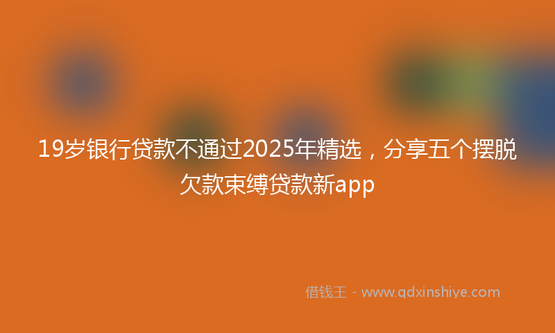 19岁银行贷款不通过2025年精选，分享五个摆脱欠款束缚贷款新app
