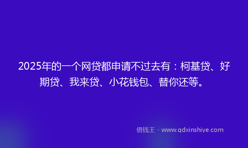 2025年的一个网贷都申请不过去有：柯基贷、好期贷、我来贷、小花钱包、替你还等。