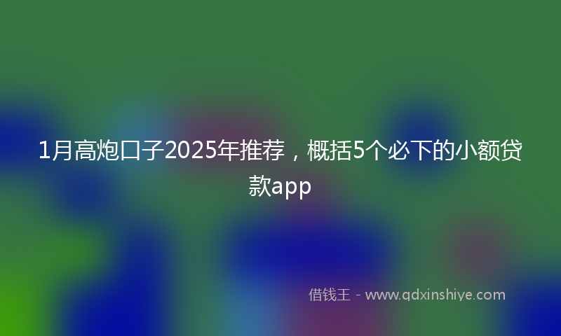 1月高炮口子2025年推荐，概括5个必下的小额贷款app