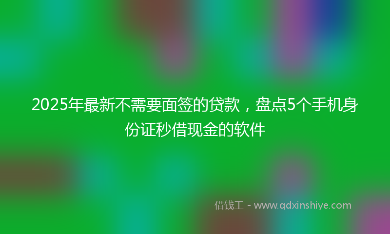 2025年最新不需要面签的贷款，盘点5个手机身份证秒借现金的软件