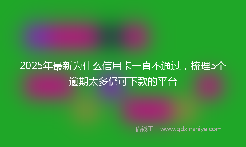 2025年最新为什么信用卡一直不通过，梳理5个逾期太多仍可下款的平台