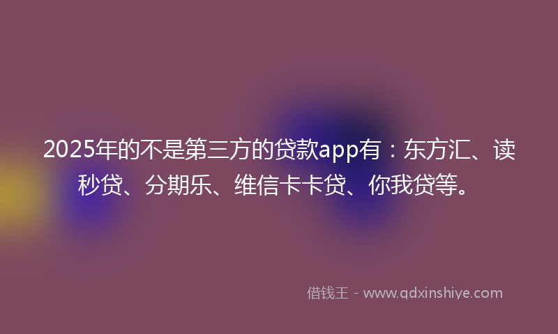 2025年的不是第三方的贷款app有：东方汇、读秒贷、分期乐、维信卡卡贷、你我贷等。