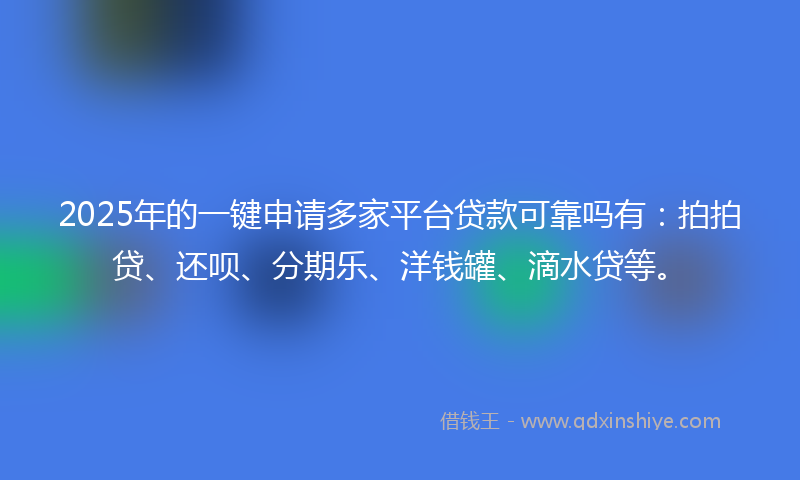 2025年的一键申请多家平台贷款可靠吗有：拍拍贷、还呗、分期乐、洋钱罐、滴水贷等。