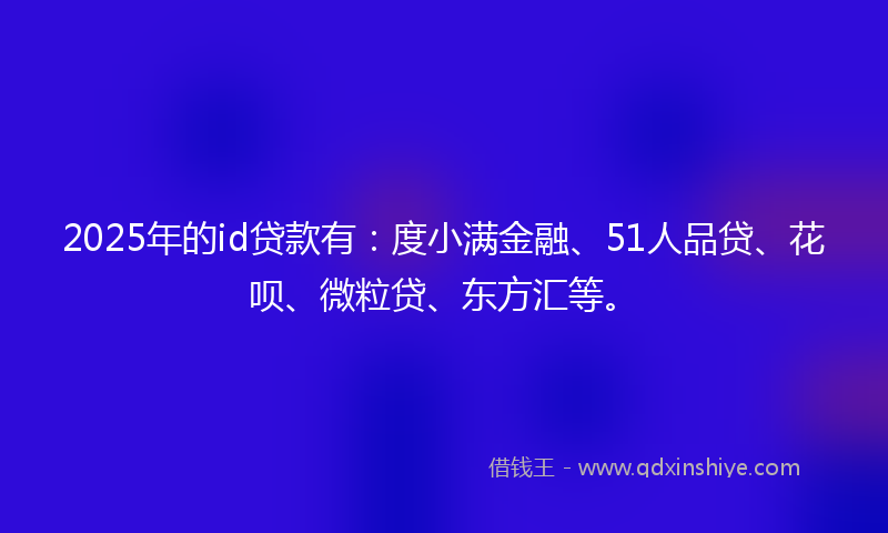 2025年的id贷款有：度小满金融、51人品贷、花呗、微粒贷、东方汇等。