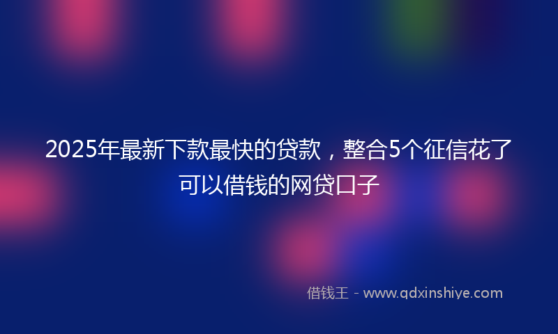 2025年最新下款最快的贷款，整合5个征信花了可以借钱的网贷口子