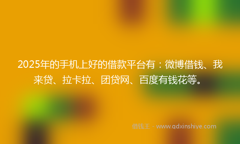 2025年的手机上好的借款平台有：微博借钱、我来贷、拉卡拉、团贷网、百度有钱花等。