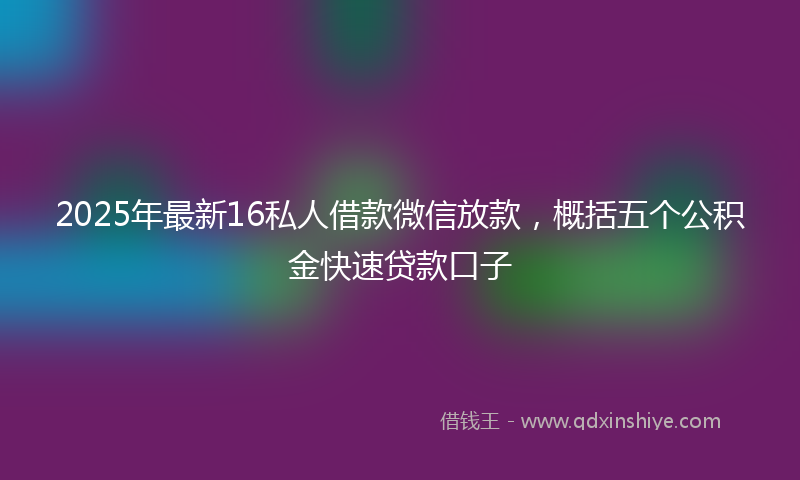 2025年最新16私人借款微信放款，概括五个公积金快速贷款口子