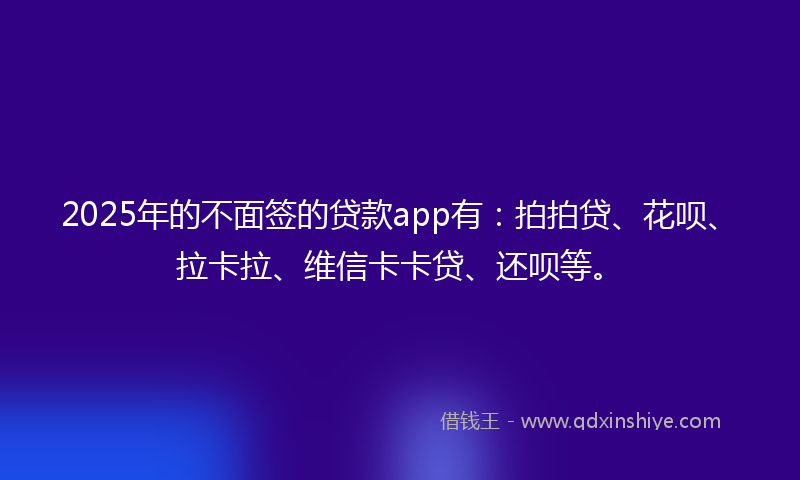 2025年的不面签的贷款app有：拍拍贷、花呗、拉卡拉、维信卡卡贷、还呗等。
