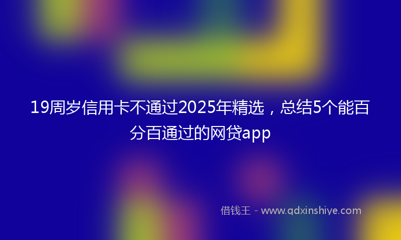 19周岁信用卡不通过2025年精选，总结5个能百分百通过的网贷app