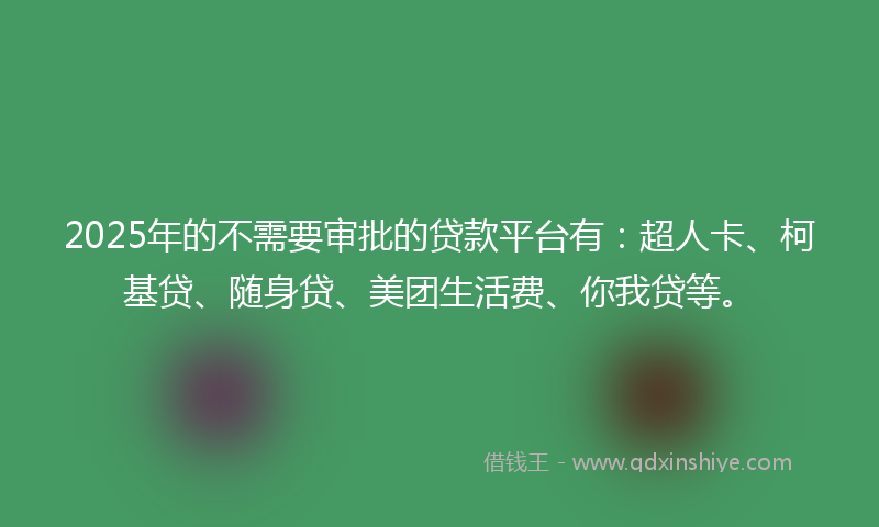 2025年的不需要审批的贷款平台有：超人卡、柯基贷、随身贷、美团生活费、你我贷等。