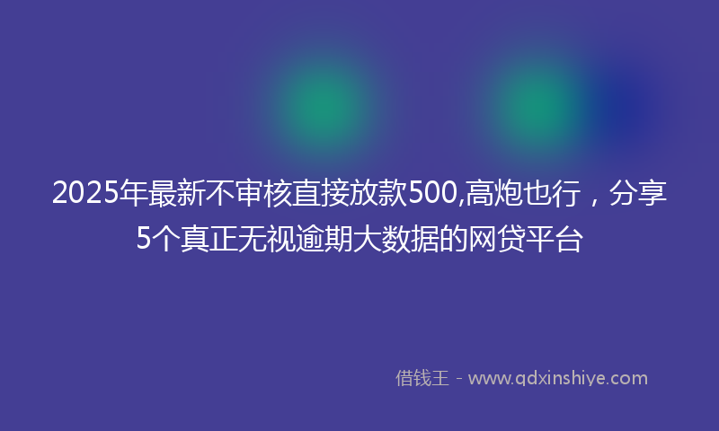 2025年最新不审核直接放款500,高炮也行，分享5个真正无视逾期大数据的网贷平台