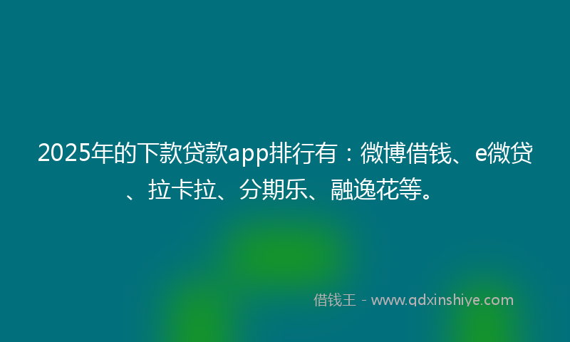 2025年的下款贷款app排行有：微博借钱、e微贷、拉卡拉、分期乐、融逸花等。