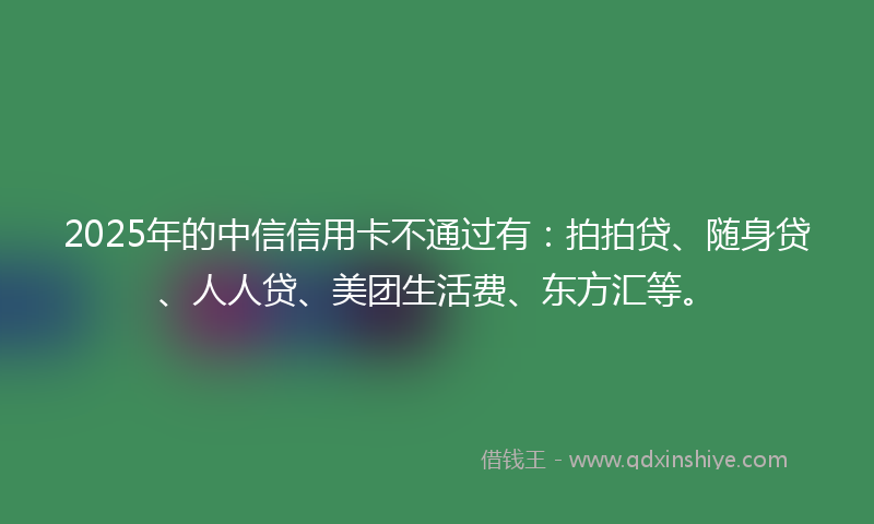 2025年的中信信用卡不通过有：拍拍贷、随身贷、人人贷、美团生活费、东方汇等。