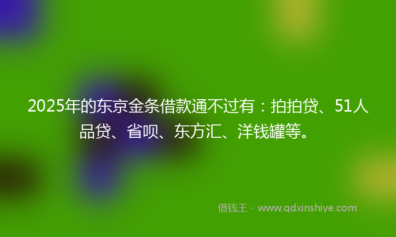 2025年的东京金条借款通不过有：拍拍贷、51人品贷、省呗、东方汇、洋钱罐等。