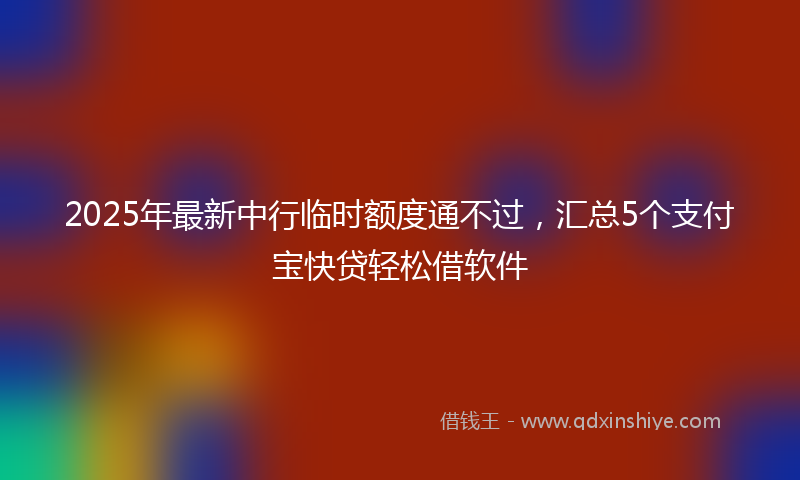 2025年最新中行临时额度通不过，汇总5个支付宝快贷轻松借软件