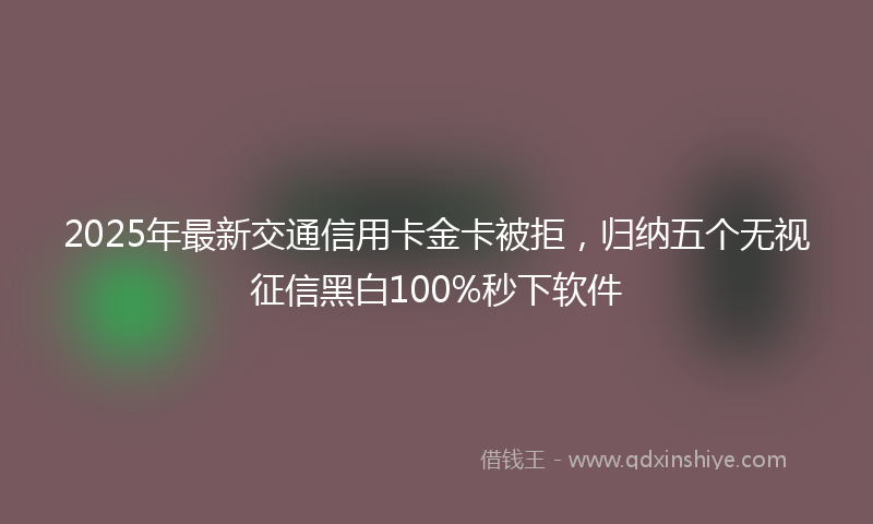2025年最新交通信用卡金卡被拒，归纳五个无视征信黑白100%秒下软件