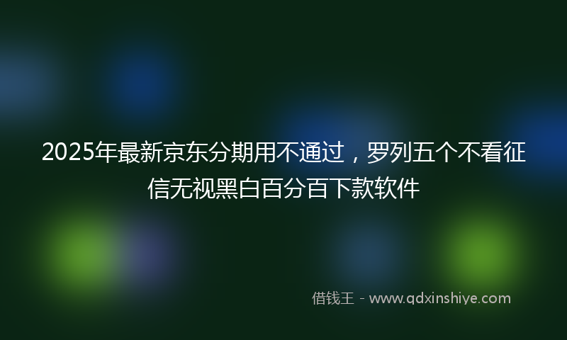 2025年最新京东分期用不通过，罗列五个不看征信无视黑白百分百下款软件