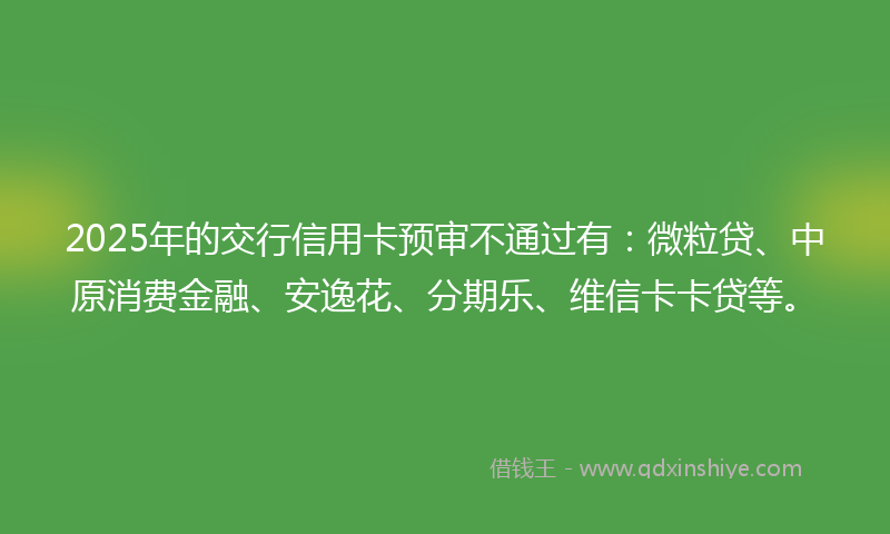 2025年的交行信用卡预审不通过有：微粒贷、中原消费金融、安逸花、分期乐、维信卡卡贷等。