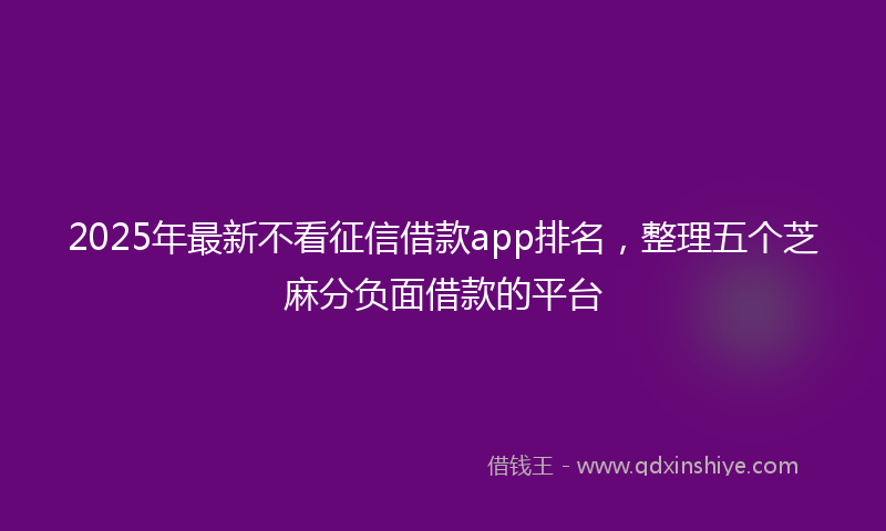 2025年最新不看征信借款app排名，整理五个芝麻分负面借款的平台