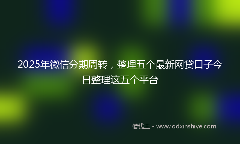 2025年微信分期周转，整理五个最新网贷口子今日整理这五个平台