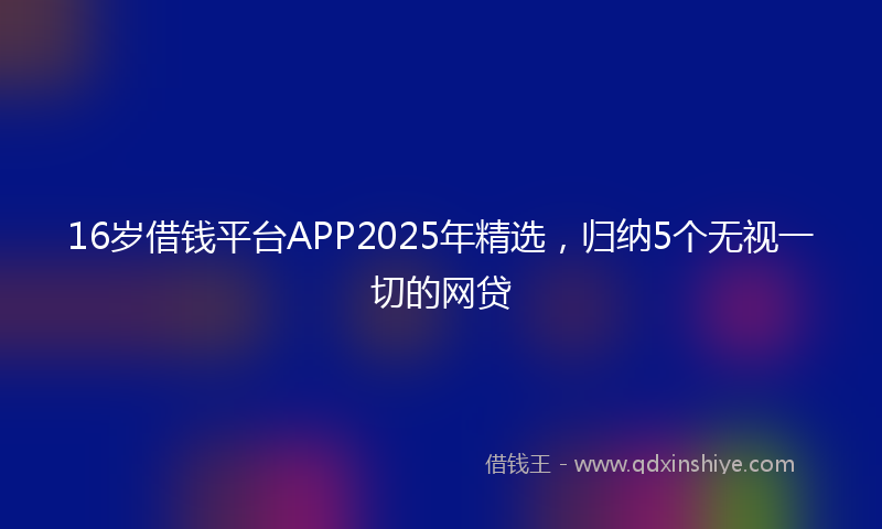 16岁借钱平台APP2025年精选，归纳5个无视一切的网贷