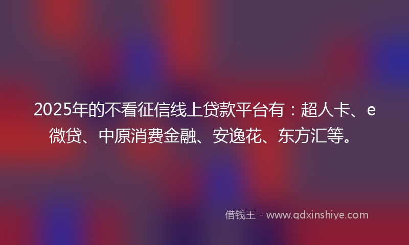 2025年的不看征信线上贷款平台有：超人卡、e微贷、中原消费金融、安逸花、东方汇等。