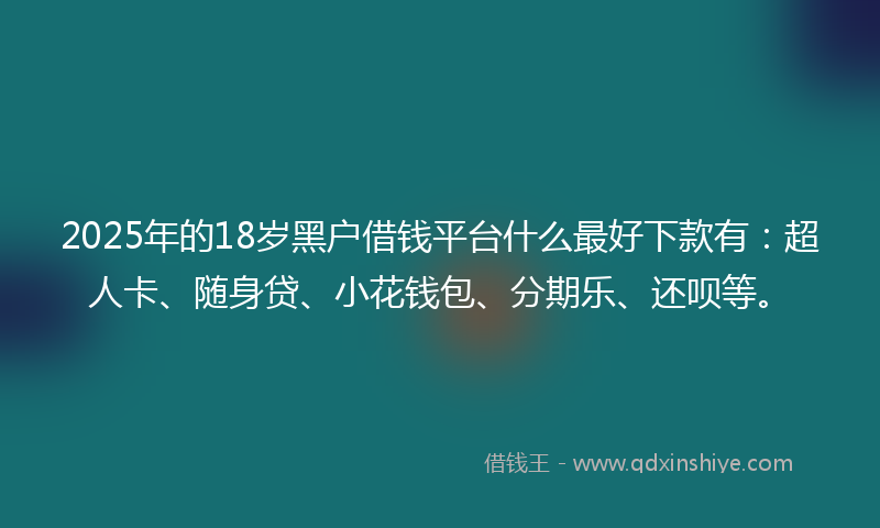 2025年的18岁黑户借钱平台什么最好下款有：超人卡、随身贷、小花钱包、分期乐、还呗等。