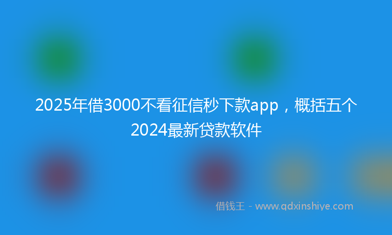 2025年借3000不看征信秒下款app，概括五个2024最新贷款软件