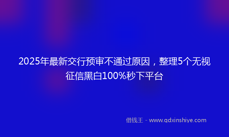 2025年最新交行预审不通过原因，整理5个无视征信黑白100%秒下平台