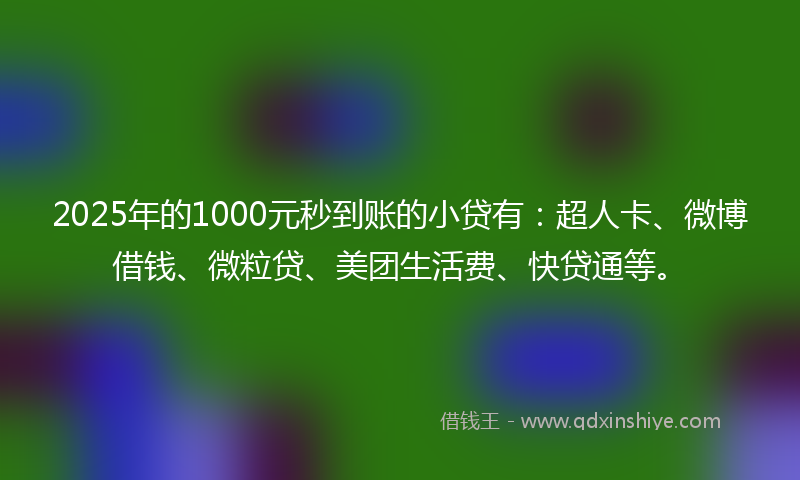 2025年的1000元秒到账的小贷有：超人卡、微博借钱、微粒贷、美团生活费、快贷通等。