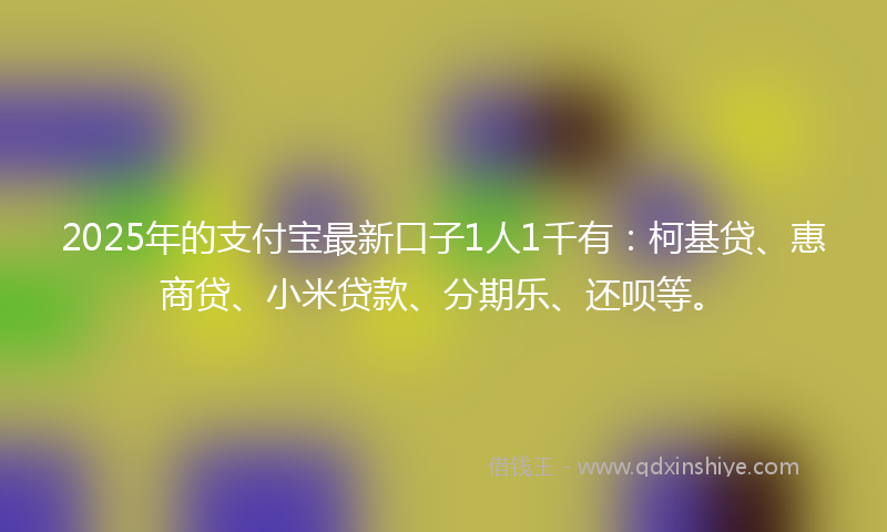 2025年的支付宝最新口子1人1千有：柯基贷、惠商贷、小米贷款、分期乐、还呗等。