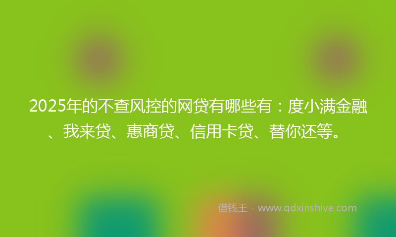 2025年的不查风控的网贷有哪些有：度小满金融、我来贷、惠商贷、信用卡贷、替你还等。