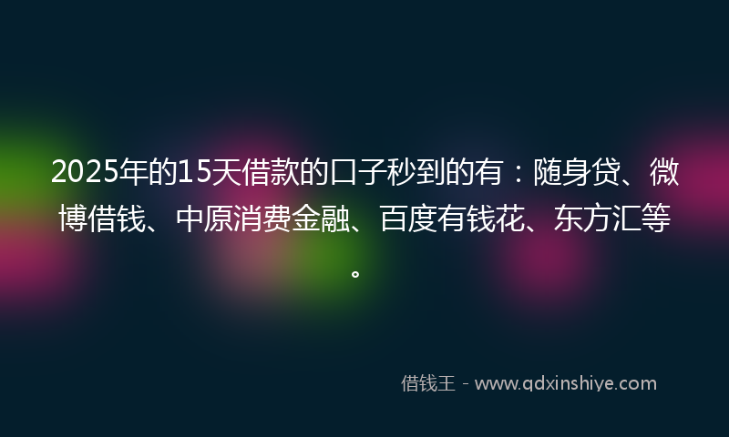 2025年的15天借款的口子秒到的有：随身贷、微博借钱、中原消费金融、百度有钱花、东方汇等。