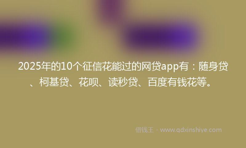 2025年的10个征信花能过的网贷app有：随身贷、柯基贷、花呗、读秒贷、百度有钱花等。