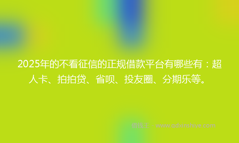 2025年的不看征信的正规借款平台有哪些有：超人卡、拍拍贷、省呗、投友圈、分期乐等。