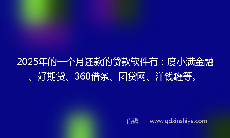 2025年的一个月还款的贷款软件有：度小满金融、好期贷、360借条、团贷网、洋钱罐等。