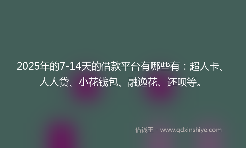 2025年的7-14天的借款平台有哪些有：超人卡、人人贷、小花钱包、融逸花、还呗等。