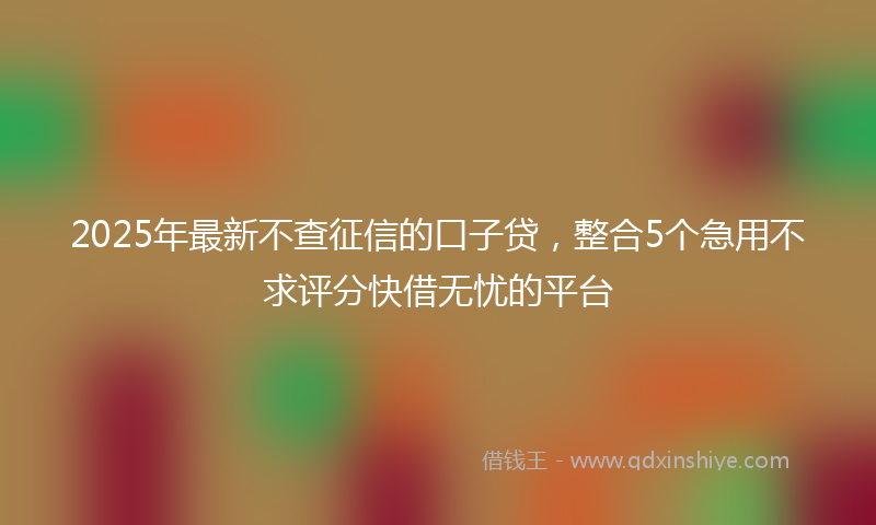 2025年最新不查征信的口子贷，整合5个急用不求评分快借无忧的平台