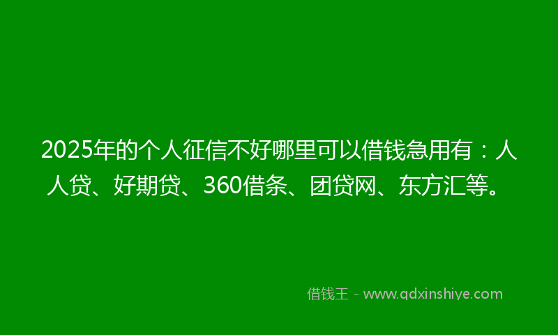2025年的个人征信不好哪里可以借钱急用有：人人贷、好期贷、360借条、团贷网、东方汇等。