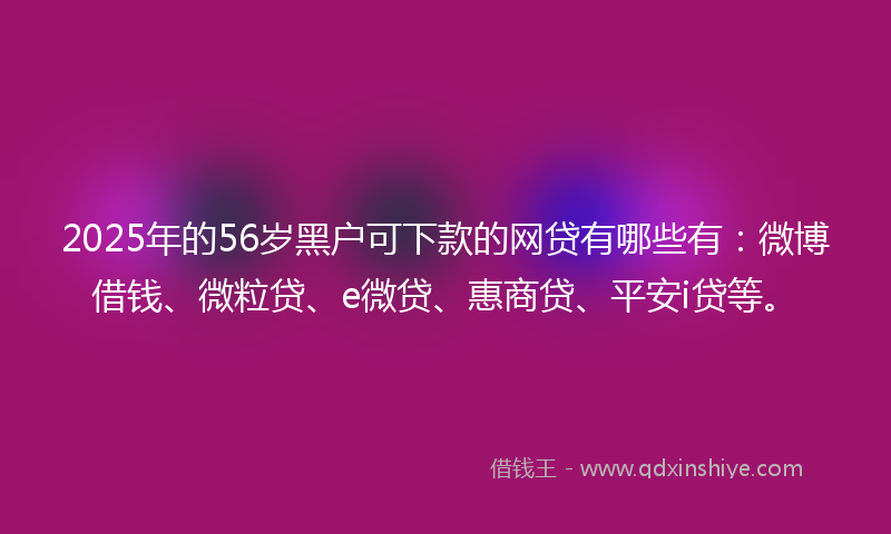 2025年的56岁黑户可下款的网贷有哪些有：微博借钱、微粒贷、e微贷、惠商贷、平安i贷等。