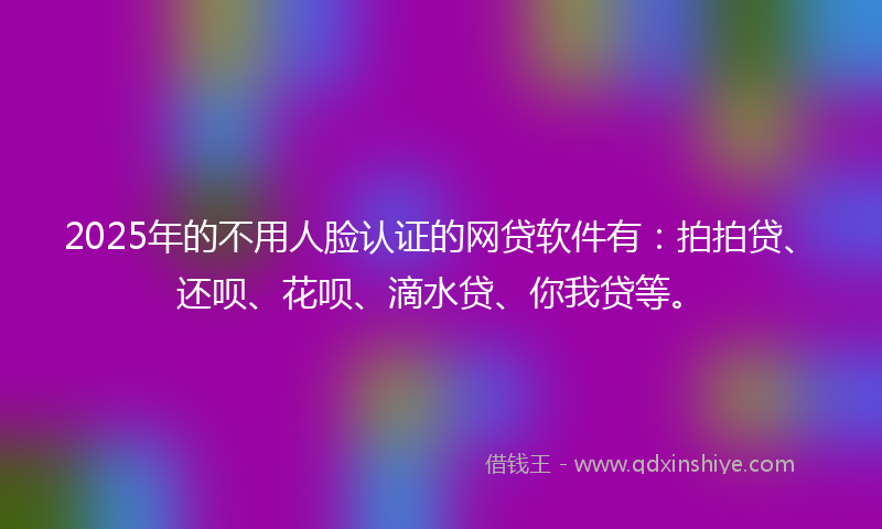2025年的不用人脸认证的网贷软件有：拍拍贷、还呗、花呗、滴水贷、你我贷等。