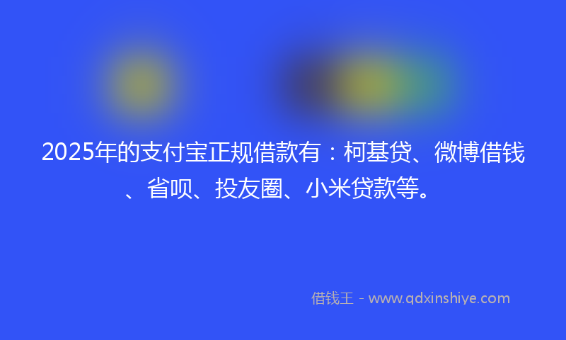 2025年的支付宝正规借款有：柯基贷、微博借钱、省呗、投友圈、小米贷款等。