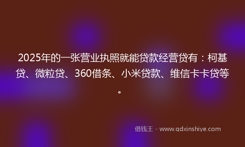 2025年的一张营业执照就能贷款经营贷有：柯基贷、微粒贷、360借条、小米贷款、维信卡卡贷等。