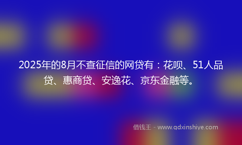 2025年的8月不查征信的网贷有：花呗、51人品贷、惠商贷、安逸花、京东金融等。
