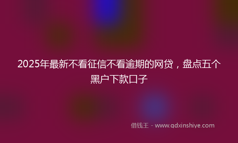 2025年最新不看征信不看逾期的网贷，盘点五个黑户下款口子
