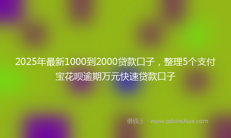 2025年最新1000到2000贷款口子，整理5个支付宝花呗逾期万元快速贷款口子