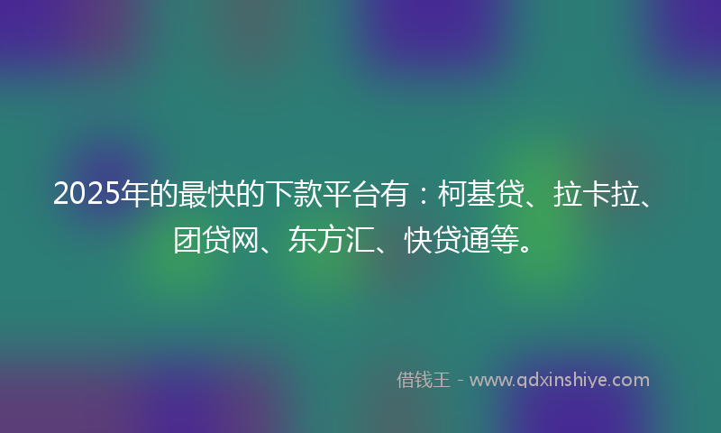 2025年的最快的下款平台有：柯基贷、拉卡拉、团贷网、东方汇、快贷通等。
